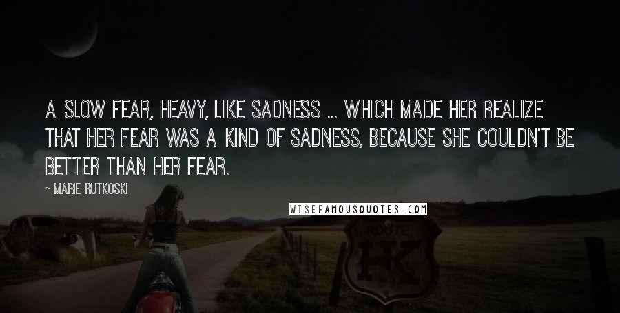 Marie Rutkoski Quotes: A slow fear, heavy, like sadness ... which made her realize that her fear was a kind of sadness, because she couldn't be better than her fear.