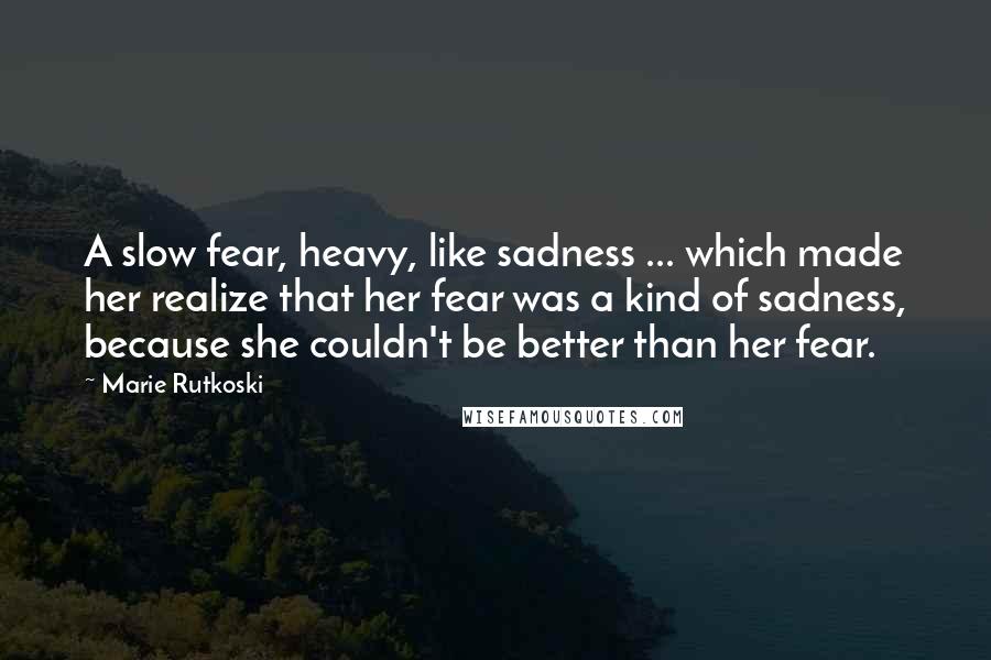 Marie Rutkoski Quotes: A slow fear, heavy, like sadness ... which made her realize that her fear was a kind of sadness, because she couldn't be better than her fear.