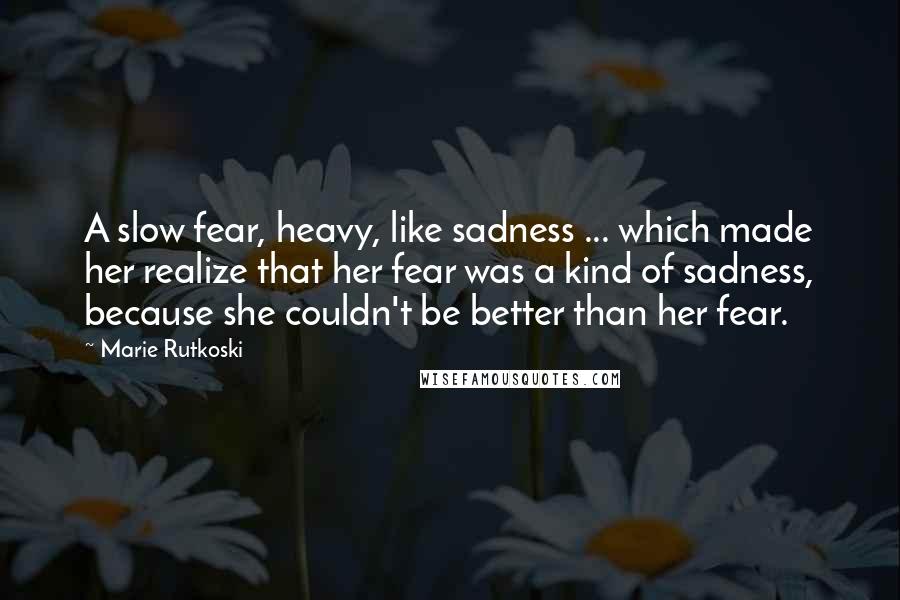 Marie Rutkoski Quotes: A slow fear, heavy, like sadness ... which made her realize that her fear was a kind of sadness, because she couldn't be better than her fear.