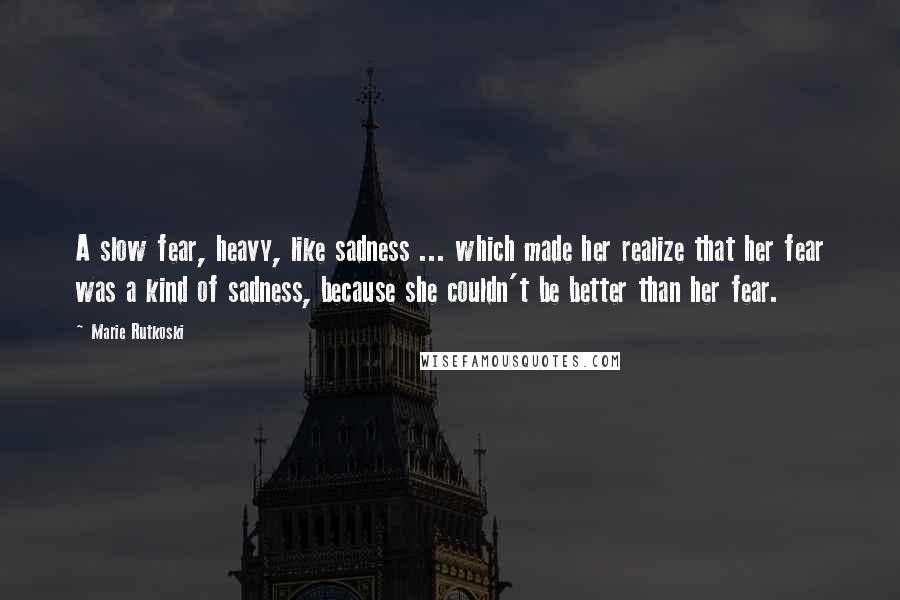 Marie Rutkoski Quotes: A slow fear, heavy, like sadness ... which made her realize that her fear was a kind of sadness, because she couldn't be better than her fear.