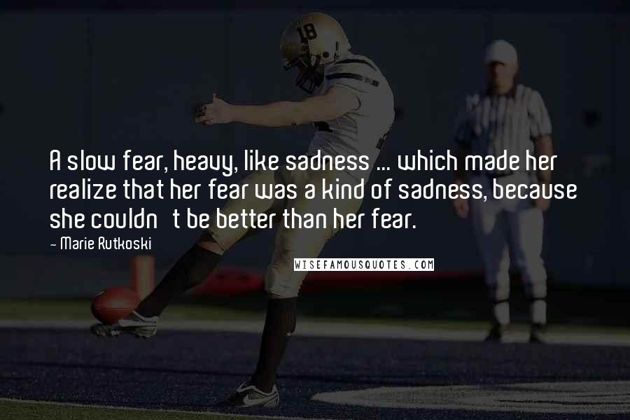 Marie Rutkoski Quotes: A slow fear, heavy, like sadness ... which made her realize that her fear was a kind of sadness, because she couldn't be better than her fear.