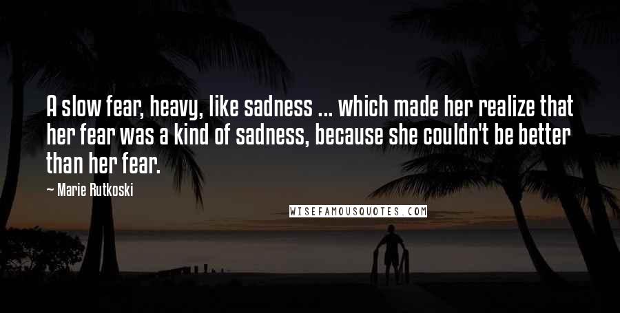 Marie Rutkoski Quotes: A slow fear, heavy, like sadness ... which made her realize that her fear was a kind of sadness, because she couldn't be better than her fear.