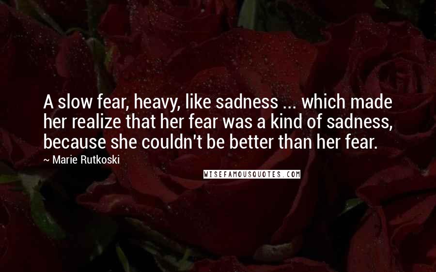 Marie Rutkoski Quotes: A slow fear, heavy, like sadness ... which made her realize that her fear was a kind of sadness, because she couldn't be better than her fear.