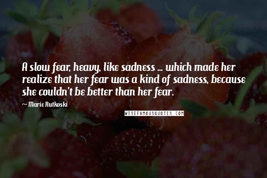 Marie Rutkoski Quotes: A slow fear, heavy, like sadness ... which made her realize that her fear was a kind of sadness, because she couldn't be better than her fear.