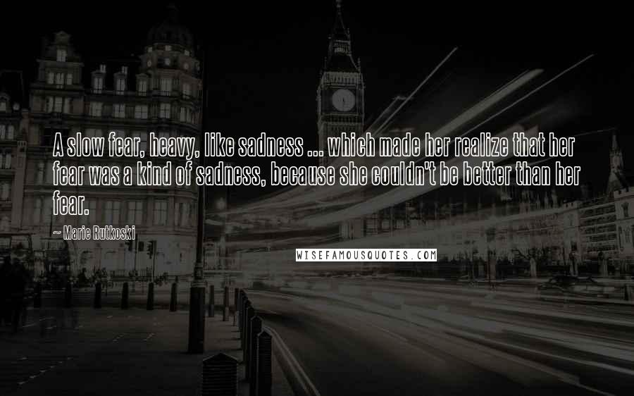 Marie Rutkoski Quotes: A slow fear, heavy, like sadness ... which made her realize that her fear was a kind of sadness, because she couldn't be better than her fear.