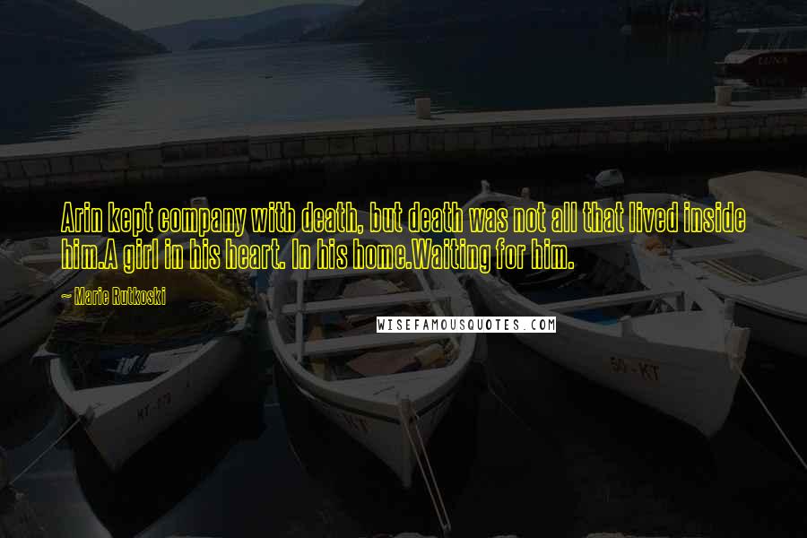 Marie Rutkoski Quotes: Arin kept company with death, but death was not all that lived inside him.A girl in his heart. In his home.Waiting for him.