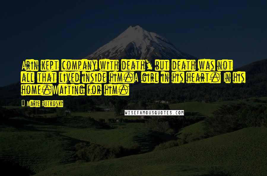 Marie Rutkoski Quotes: Arin kept company with death, but death was not all that lived inside him.A girl in his heart. In his home.Waiting for him.