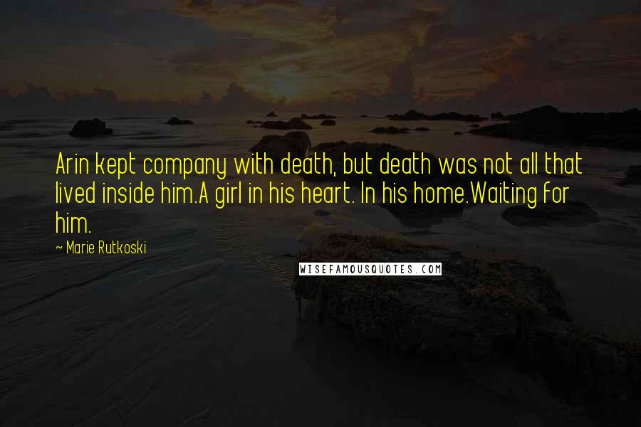 Marie Rutkoski Quotes: Arin kept company with death, but death was not all that lived inside him.A girl in his heart. In his home.Waiting for him.