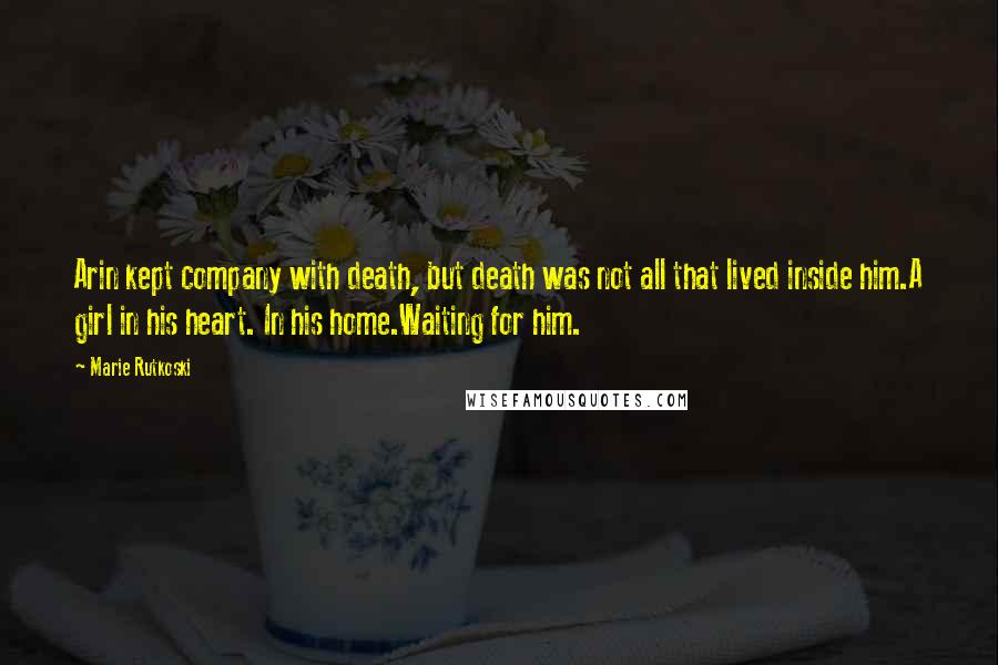 Marie Rutkoski Quotes: Arin kept company with death, but death was not all that lived inside him.A girl in his heart. In his home.Waiting for him.