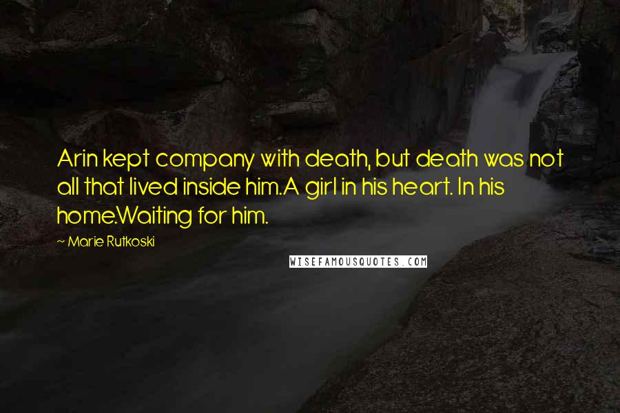 Marie Rutkoski Quotes: Arin kept company with death, but death was not all that lived inside him.A girl in his heart. In his home.Waiting for him.