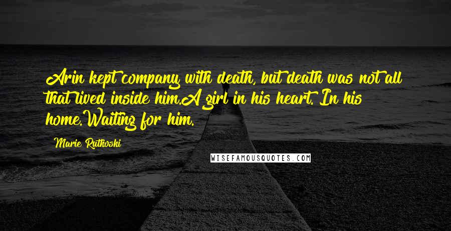 Marie Rutkoski Quotes: Arin kept company with death, but death was not all that lived inside him.A girl in his heart. In his home.Waiting for him.