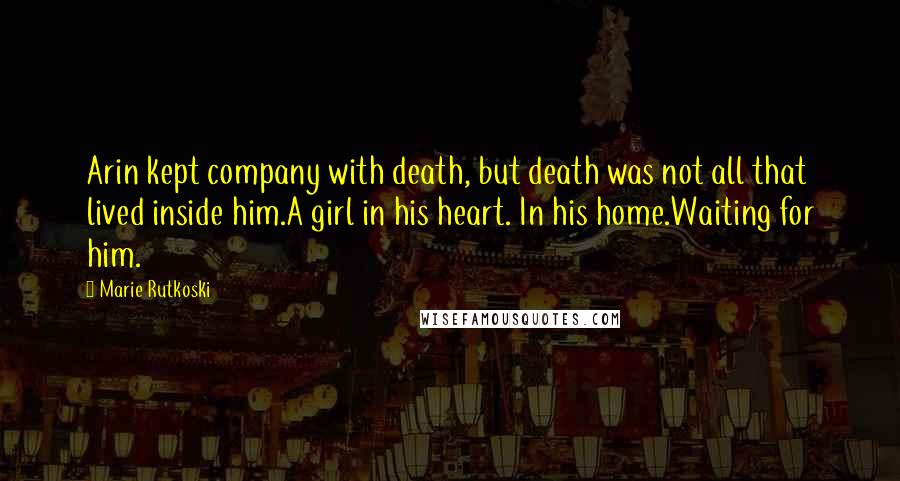 Marie Rutkoski Quotes: Arin kept company with death, but death was not all that lived inside him.A girl in his heart. In his home.Waiting for him.