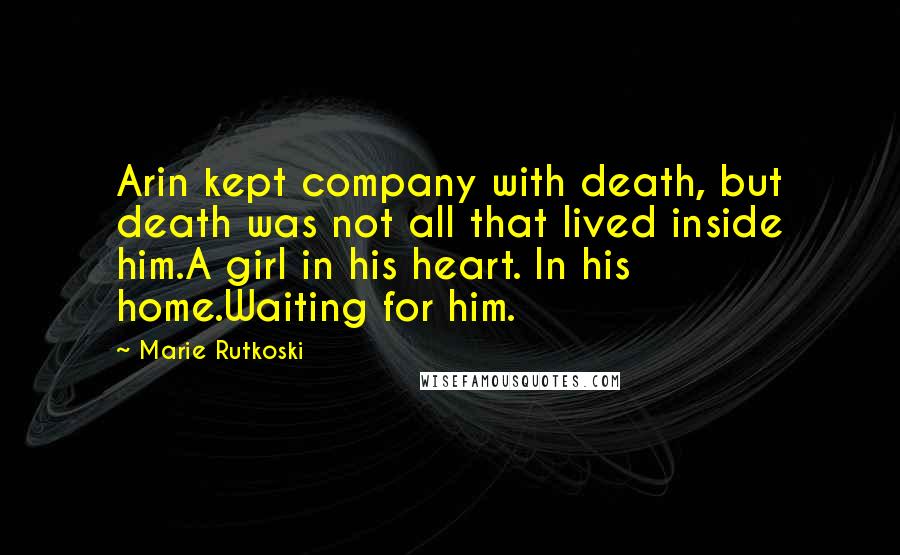 Marie Rutkoski Quotes: Arin kept company with death, but death was not all that lived inside him.A girl in his heart. In his home.Waiting for him.