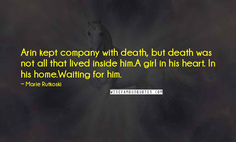 Marie Rutkoski Quotes: Arin kept company with death, but death was not all that lived inside him.A girl in his heart. In his home.Waiting for him.