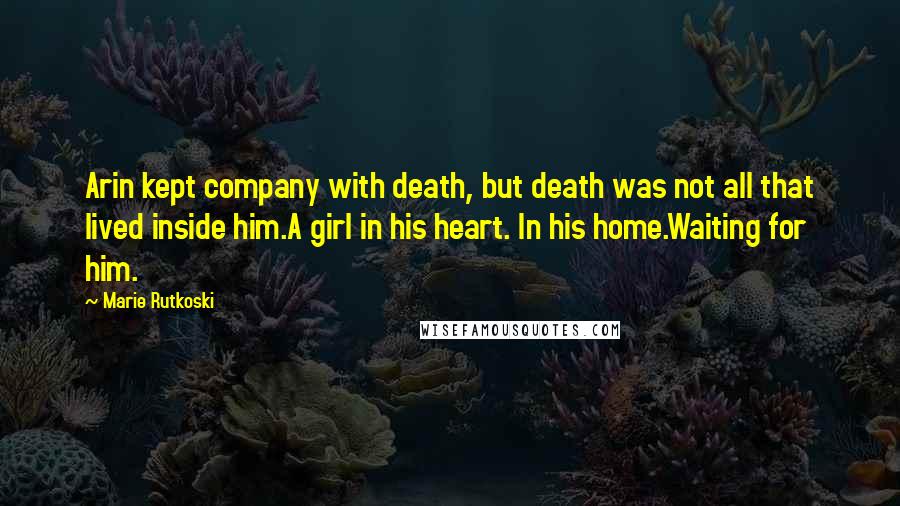 Marie Rutkoski Quotes: Arin kept company with death, but death was not all that lived inside him.A girl in his heart. In his home.Waiting for him.
