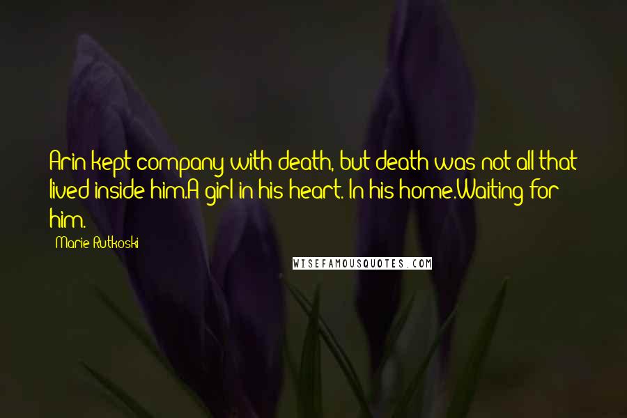 Marie Rutkoski Quotes: Arin kept company with death, but death was not all that lived inside him.A girl in his heart. In his home.Waiting for him.
