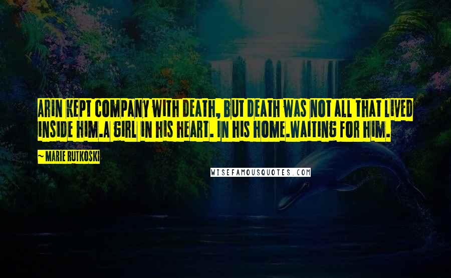 Marie Rutkoski Quotes: Arin kept company with death, but death was not all that lived inside him.A girl in his heart. In his home.Waiting for him.