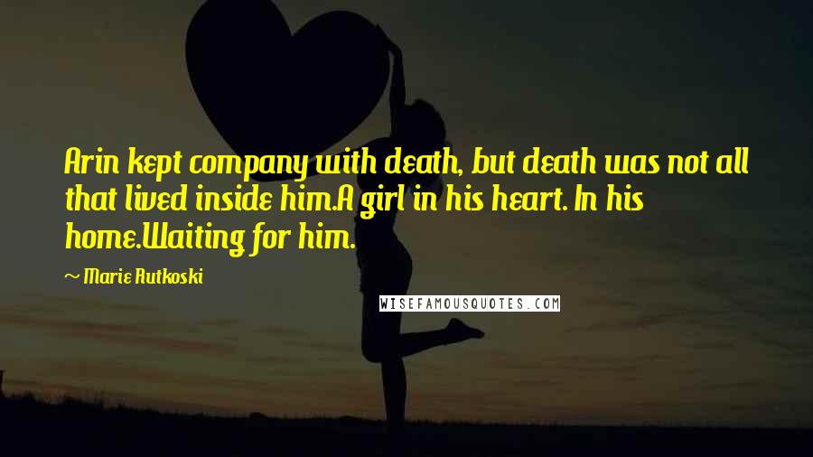 Marie Rutkoski Quotes: Arin kept company with death, but death was not all that lived inside him.A girl in his heart. In his home.Waiting for him.