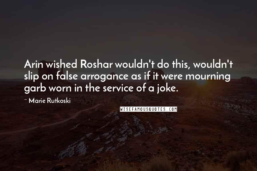 Marie Rutkoski Quotes: Arin wished Roshar wouldn't do this, wouldn't slip on false arrogance as if it were mourning garb worn in the service of a joke.