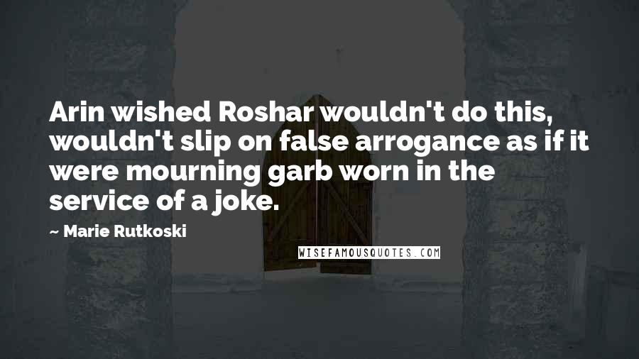 Marie Rutkoski Quotes: Arin wished Roshar wouldn't do this, wouldn't slip on false arrogance as if it were mourning garb worn in the service of a joke.