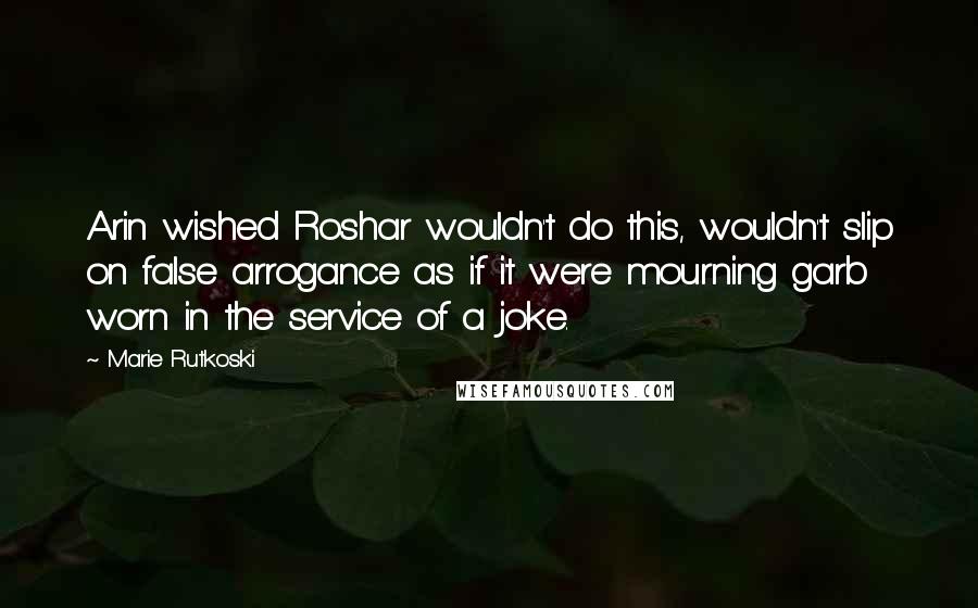Marie Rutkoski Quotes: Arin wished Roshar wouldn't do this, wouldn't slip on false arrogance as if it were mourning garb worn in the service of a joke.