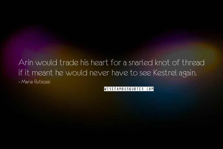 Marie Rutkoski Quotes: Arin would trade his heart for a snarled knot of thread if it meant he would never have to see Kestrel again.