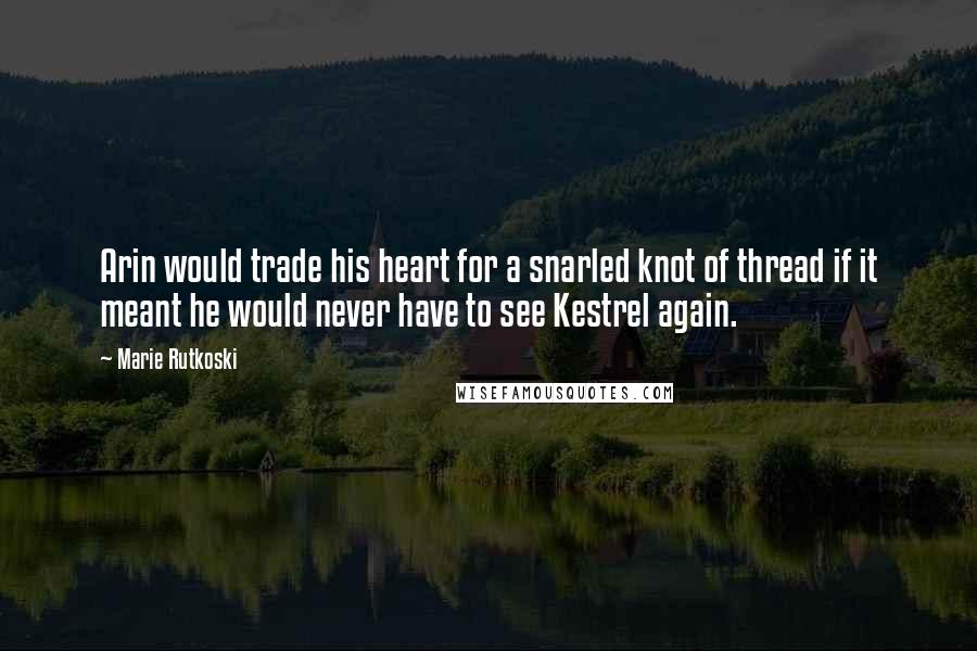 Marie Rutkoski Quotes: Arin would trade his heart for a snarled knot of thread if it meant he would never have to see Kestrel again.