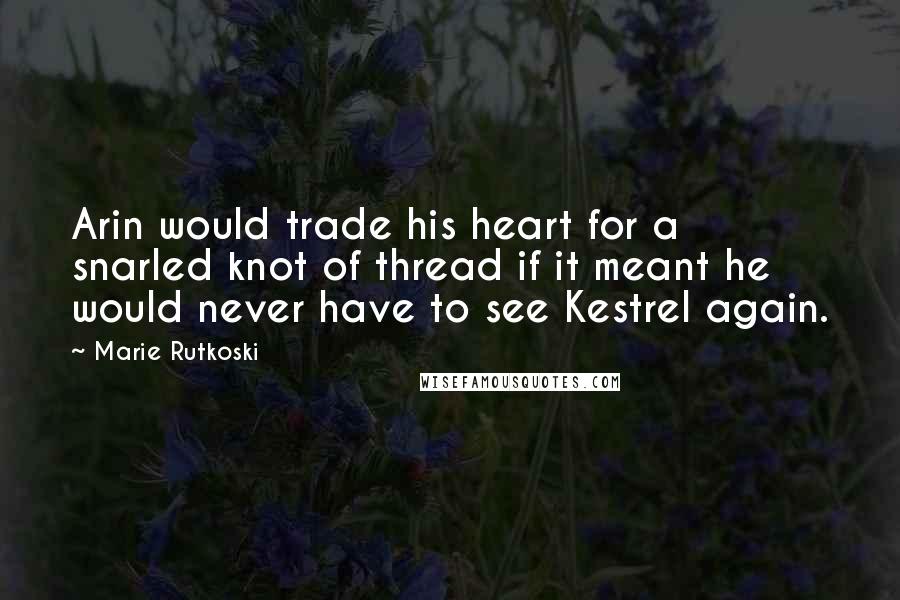 Marie Rutkoski Quotes: Arin would trade his heart for a snarled knot of thread if it meant he would never have to see Kestrel again.