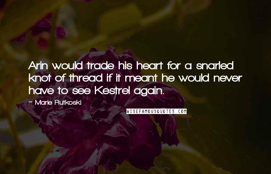 Marie Rutkoski Quotes: Arin would trade his heart for a snarled knot of thread if it meant he would never have to see Kestrel again.