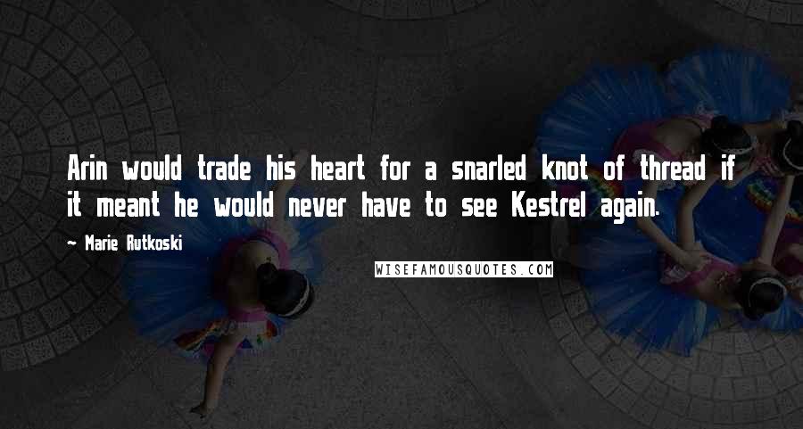Marie Rutkoski Quotes: Arin would trade his heart for a snarled knot of thread if it meant he would never have to see Kestrel again.