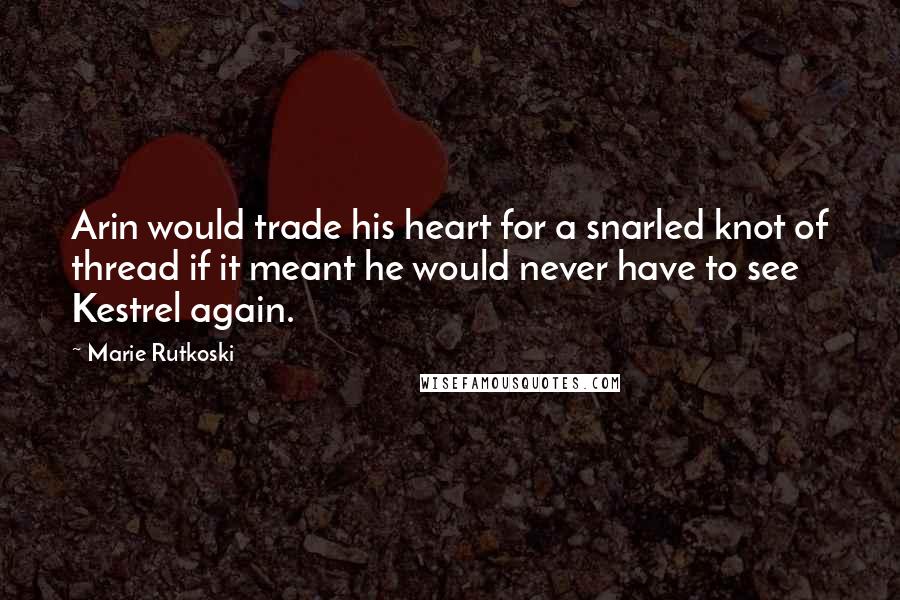 Marie Rutkoski Quotes: Arin would trade his heart for a snarled knot of thread if it meant he would never have to see Kestrel again.