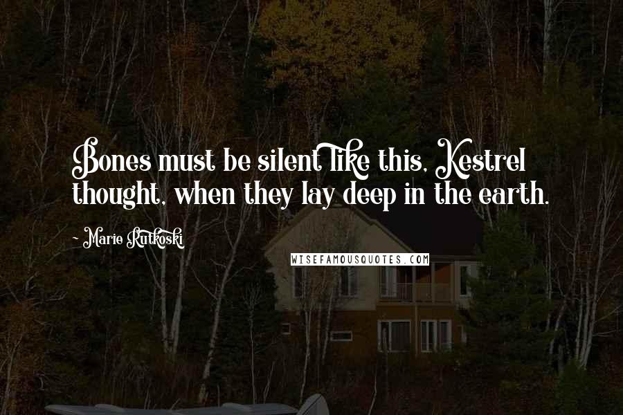 Marie Rutkoski Quotes: Bones must be silent like this, Kestrel thought, when they lay deep in the earth.