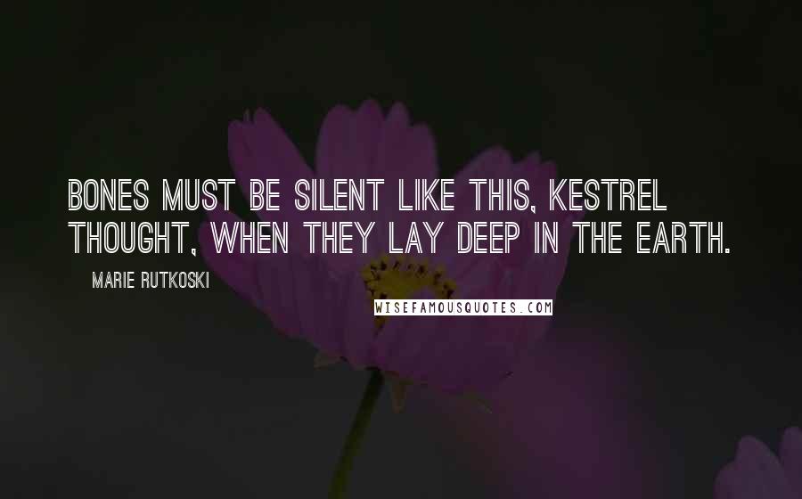 Marie Rutkoski Quotes: Bones must be silent like this, Kestrel thought, when they lay deep in the earth.