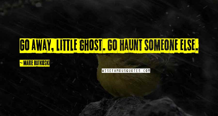 Marie Rutkoski Quotes: Go away, little ghost. Go haunt someone else.