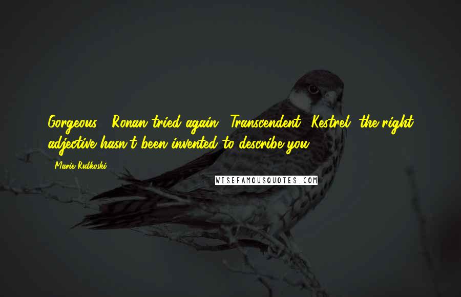 Marie Rutkoski Quotes: Gorgeous?" Ronan tried again. "Transcendent? Kestrel, the right adjective hasn't been invented to describe you.