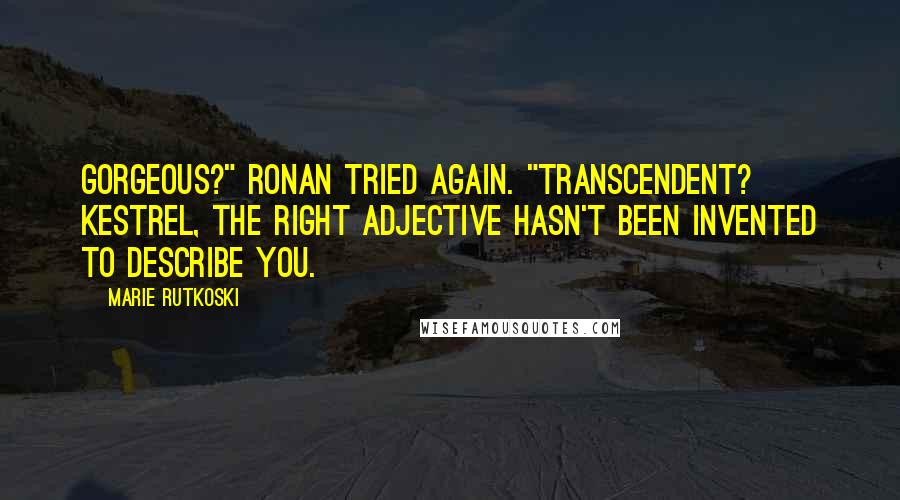 Marie Rutkoski Quotes: Gorgeous?" Ronan tried again. "Transcendent? Kestrel, the right adjective hasn't been invented to describe you.