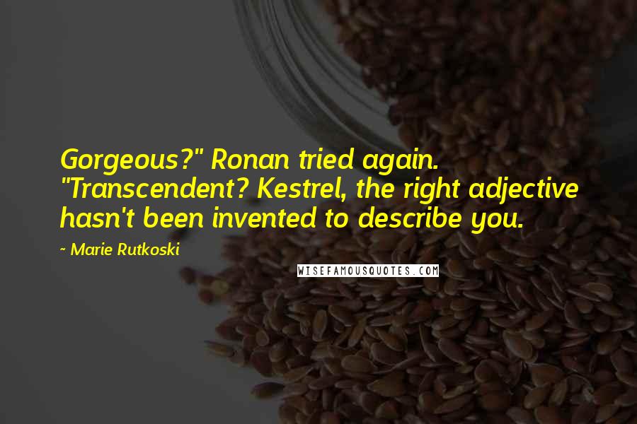 Marie Rutkoski Quotes: Gorgeous?" Ronan tried again. "Transcendent? Kestrel, the right adjective hasn't been invented to describe you.