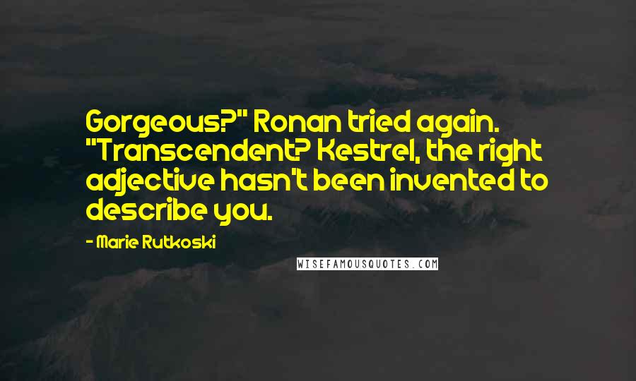 Marie Rutkoski Quotes: Gorgeous?" Ronan tried again. "Transcendent? Kestrel, the right adjective hasn't been invented to describe you.