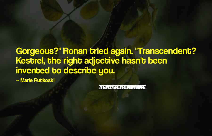 Marie Rutkoski Quotes: Gorgeous?" Ronan tried again. "Transcendent? Kestrel, the right adjective hasn't been invented to describe you.