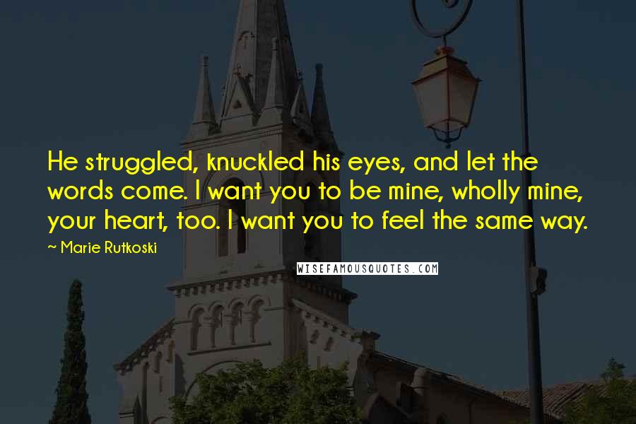 Marie Rutkoski Quotes: He struggled, knuckled his eyes, and let the words come. I want you to be mine, wholly mine, your heart, too. I want you to feel the same way.