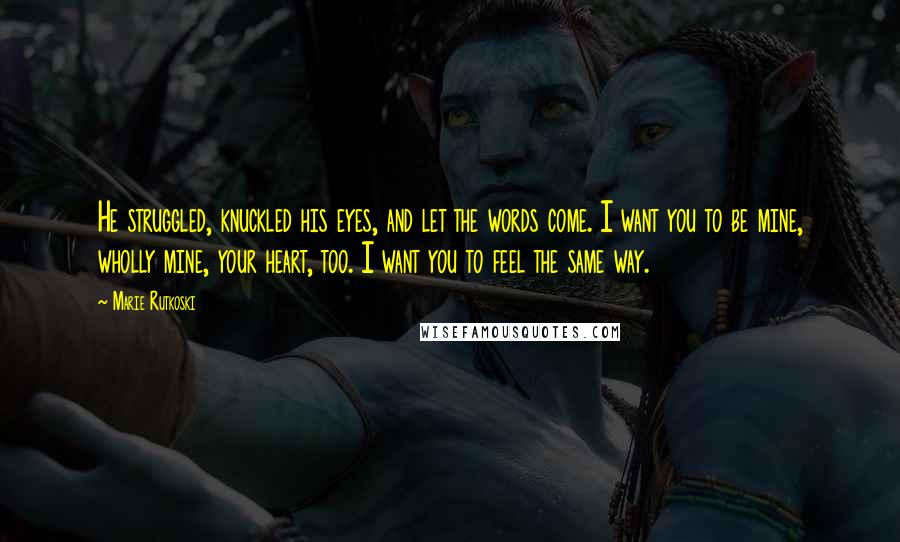 Marie Rutkoski Quotes: He struggled, knuckled his eyes, and let the words come. I want you to be mine, wholly mine, your heart, too. I want you to feel the same way.