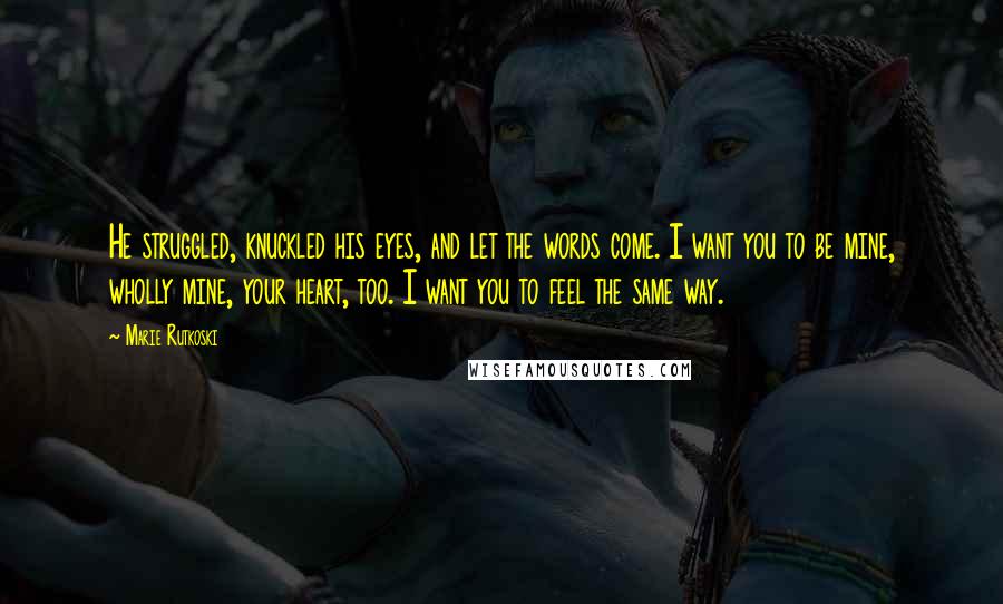 Marie Rutkoski Quotes: He struggled, knuckled his eyes, and let the words come. I want you to be mine, wholly mine, your heart, too. I want you to feel the same way.