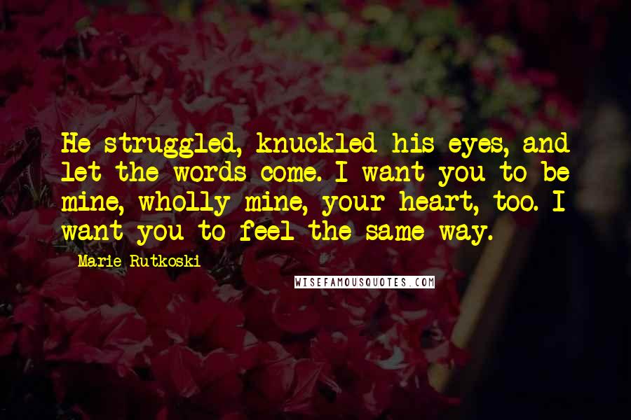 Marie Rutkoski Quotes: He struggled, knuckled his eyes, and let the words come. I want you to be mine, wholly mine, your heart, too. I want you to feel the same way.