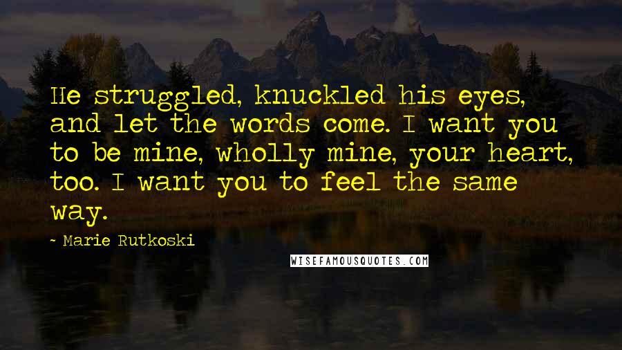 Marie Rutkoski Quotes: He struggled, knuckled his eyes, and let the words come. I want you to be mine, wholly mine, your heart, too. I want you to feel the same way.