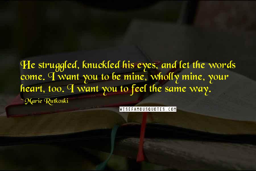 Marie Rutkoski Quotes: He struggled, knuckled his eyes, and let the words come. I want you to be mine, wholly mine, your heart, too. I want you to feel the same way.