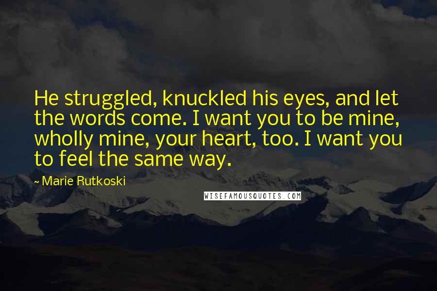 Marie Rutkoski Quotes: He struggled, knuckled his eyes, and let the words come. I want you to be mine, wholly mine, your heart, too. I want you to feel the same way.