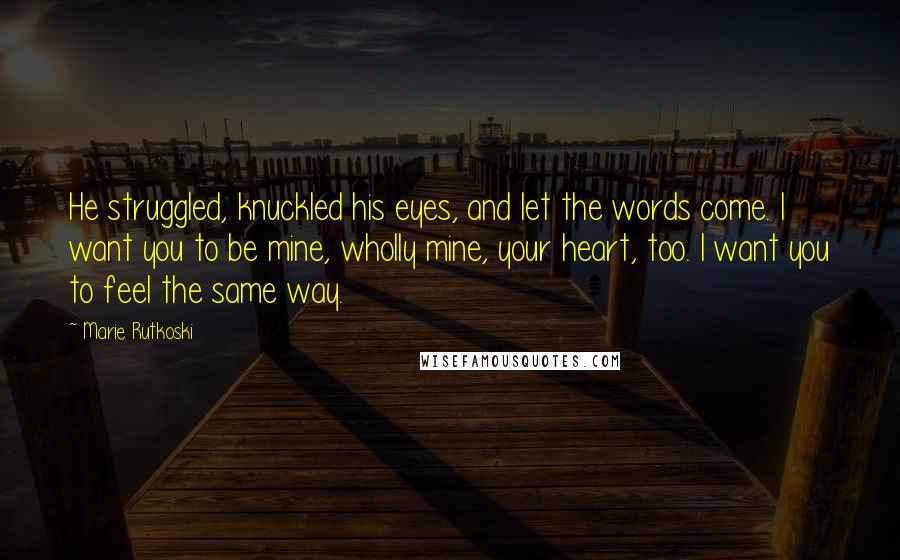 Marie Rutkoski Quotes: He struggled, knuckled his eyes, and let the words come. I want you to be mine, wholly mine, your heart, too. I want you to feel the same way.