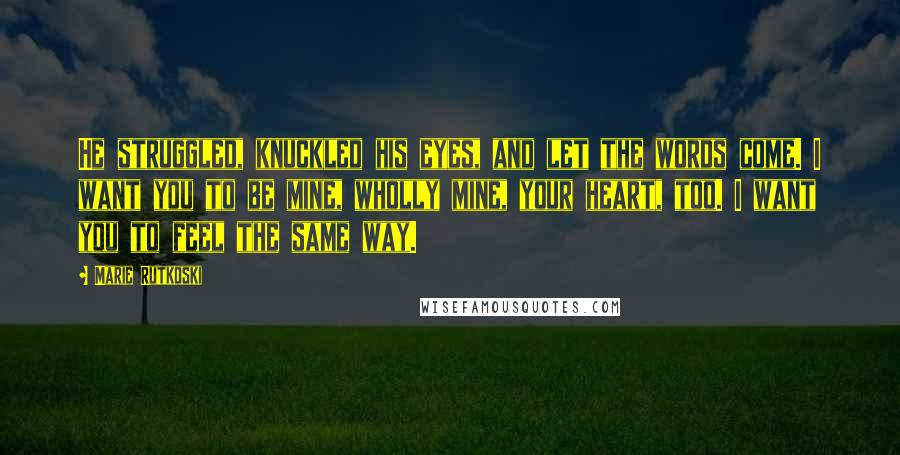 Marie Rutkoski Quotes: He struggled, knuckled his eyes, and let the words come. I want you to be mine, wholly mine, your heart, too. I want you to feel the same way.