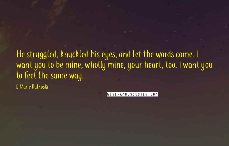 Marie Rutkoski Quotes: He struggled, knuckled his eyes, and let the words come. I want you to be mine, wholly mine, your heart, too. I want you to feel the same way.