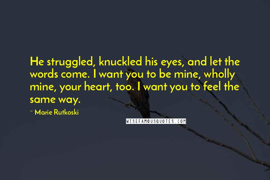 Marie Rutkoski Quotes: He struggled, knuckled his eyes, and let the words come. I want you to be mine, wholly mine, your heart, too. I want you to feel the same way.